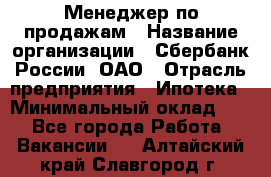 Менеджер по продажам › Название организации ­ Сбербанк России, ОАО › Отрасль предприятия ­ Ипотека › Минимальный оклад ­ 1 - Все города Работа » Вакансии   . Алтайский край,Славгород г.